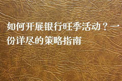 如何开展银行旺季活动？一份详尽的策略指南_https://cj002.lansai.wang_会计问答_第1张