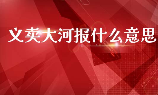义卖大河报什么意思_https://cj002.lansai.wang_财经百问_第1张