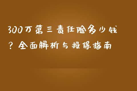 300万第三责任险多少钱？全面解析与投保指南_https://cj002.lansai.wang_股市问答_第1张