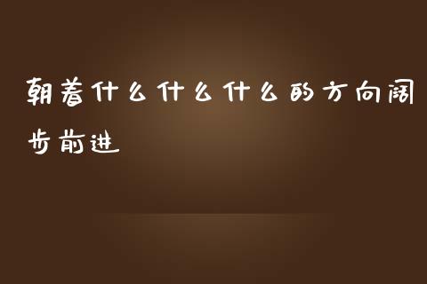 朝着什么什么什么的方向阔步前进_https://cj002.lansai.wang_期货问答_第1张