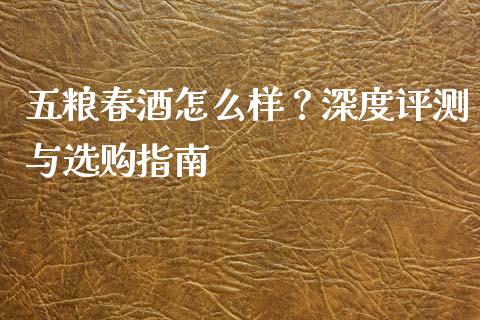 五粮春酒怎么样？深度评测与选购指南_https://cj002.lansai.wang_股市问答_第1张