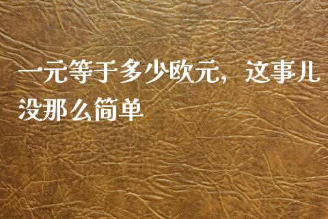 一元等于多少欧元，这事儿没那么简单_https://cj002.lansai.wang_财经百问_第1张