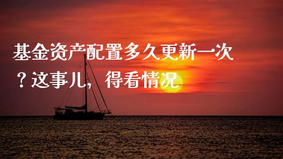基金资产配置多久更新一次？这事儿，得看情况_https://cj002.lansai.wang_股市问答_第1张
