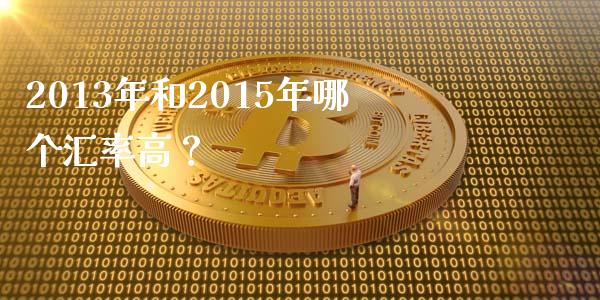 2013年和2015年哪个汇率高？_https://cj002.lansai.wang_理财问答_第1张