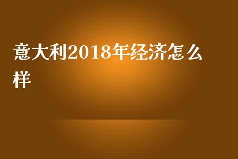 意大利2018年经济怎么样_https://cj002.lansai.wang_财经问答_第1张