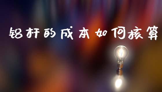 铝杆的成本如何核算_https://cj002.lansai.wang_保险问答_第1张