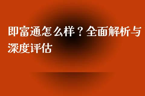 即富通怎么样？全面解析与深度评估_https://cj002.lansai.wang_保险问答_第1张