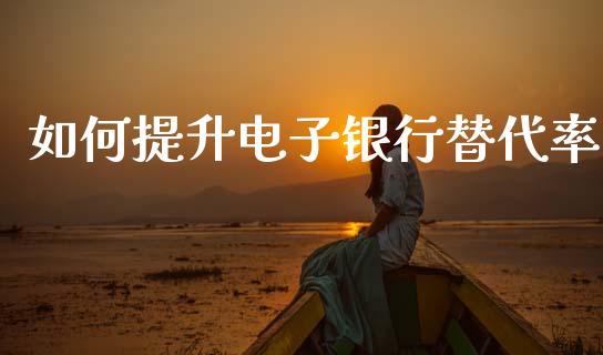 如何提升电子银行替代率_https://cj002.lansai.wang_理财问答_第1张