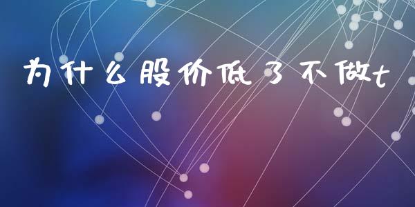 为什么股价低了不做t_https://cj002.lansai.wang_股市问答_第1张
