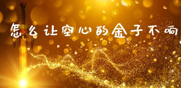 怎么让空心的金子不响_https://cj002.lansai.wang_财经问答_第1张