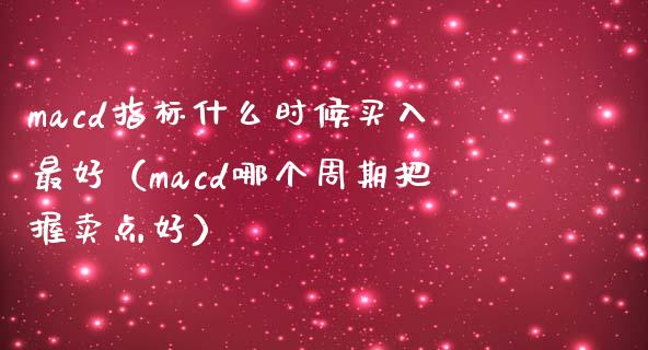 macd指标什么时候买入最好(macd哪个周期把握卖点好)_期货问答_第1张_财经百问网 macd指标什么时候买入最好(macd哪个周期把握卖点好)_https://cj002.lansai.wang_期货问答_第1张
