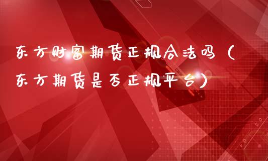 东方财富期货正规合法吗（东方期货是否正规平台）_https://cj002.lansai.wang_财经百问_第1张
