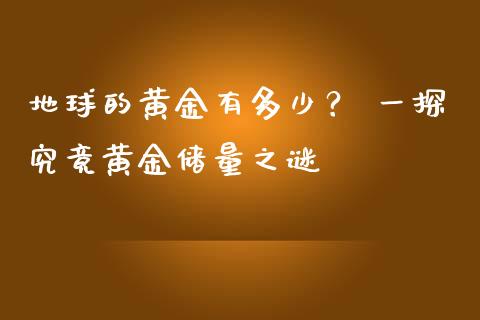 地球的黄金有多少？ 一探究竟黄金储量之谜_https://cj002.lansai.wang_会计问答_第1张