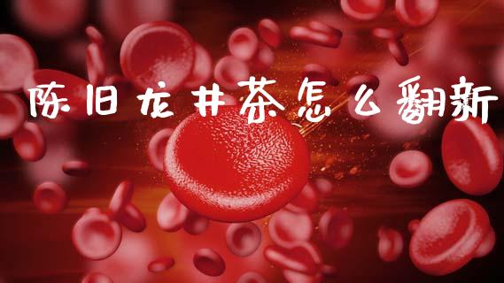 陈旧龙井茶怎么翻新_https://cj002.lansai.wang_金融问答_第1张