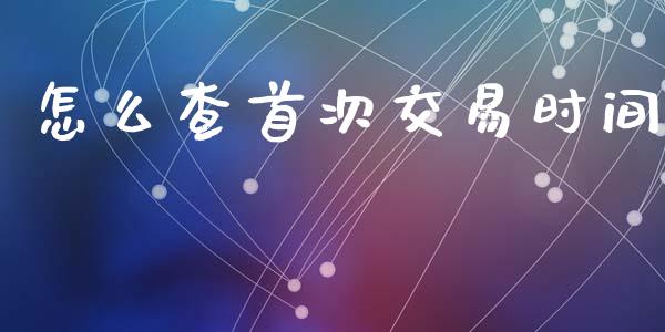 怎么查首次交易时间_https://cj002.lansai.wang_保险问答_第1张