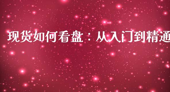 现货如何看盘:从入门到精通_财经问答_第1张_财经百问网 现货如何看盘:从入门到精通_https://cj002.lansai.wang_财经问答_第1张