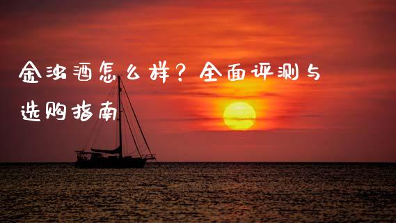金浊酒怎么样?全面评测与选购指南_金融问答_第1张_财经百问网 金浊酒怎么样?全面评测与选购指南_https://cj002.lansai.wang_金融问答_第1张