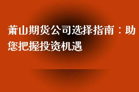 萧山期货公司选择指南：助您把握投资机遇_https://cj002.lansai.wang_金融问答_第1张