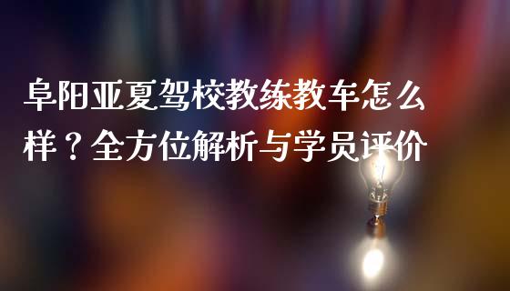 阜阳亚夏驾校教练教车怎么样？全方位解析与学员评价_https://cj002.lansai.wang_股市问答_第1张