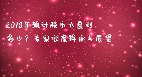 2018年预计股市大盘到多少？专家深度解读与展望_https://cj002.lansai.wang_股市问答_第1张