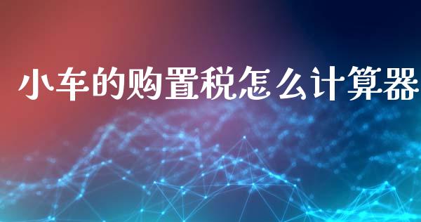 小车的购置税怎么计算器_https://cj002.lansai.wang_保险问答_第1张