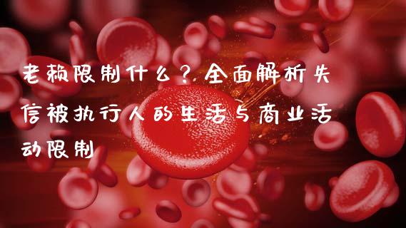 老赖限制什么？全面解析失信被执行人的生活与商业活动限制_https://cj002.lansai.wang_期货问答_第1张