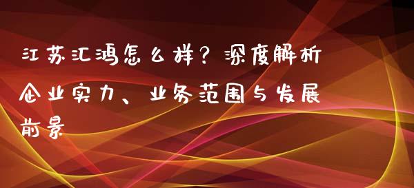 江苏汇鸿怎么样？深度解析企业实力、业务范围与发展前景_https://cj002.lansai.wang_财经问答_第1张