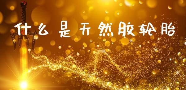 什么是天然胶轮胎_https://cj002.lansai.wang_期货问答_第1张