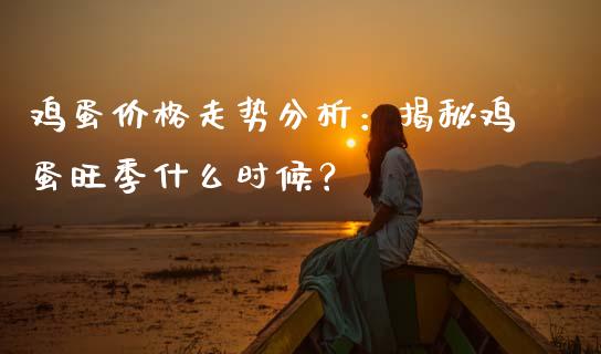 鸡蛋价格走势分析：揭秘鸡蛋旺季什么时候？_https://cj002.lansai.wang_股市问答_第1张