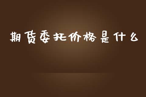 期货委托价格是什么_https://cj002.lansai.wang_期货问答_第1张