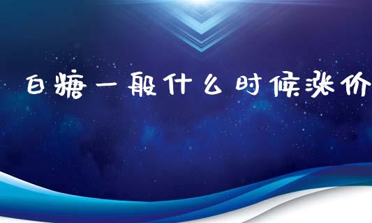 白糖一般什么时候涨价_https://cj002.lansai.wang_期货问答_第1张