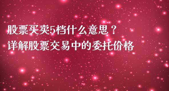 股票买卖5档什么意思？ 详解股票交易中的委托价格_https://cj002.lansai.wang_财经百问_第1张