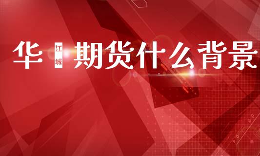华鑫期货什么背景_https://cj002.lansai.wang_财经百问_第1张