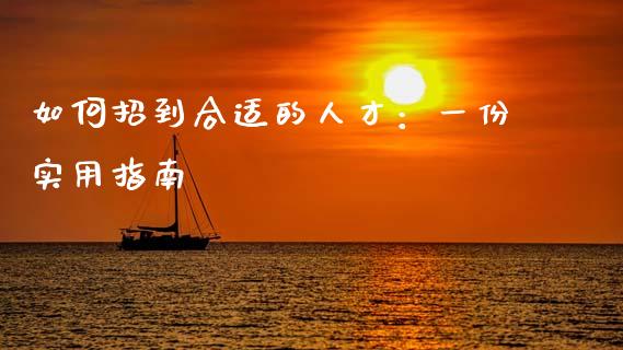 如何招到合适的人才：一份实用指南_https://cj002.lansai.wang_财经问答_第1张