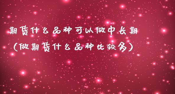 期货什么品种可以做中长期（做期货什么品种比较多）_https://cj002.lansai.wang_财经问答_第1张