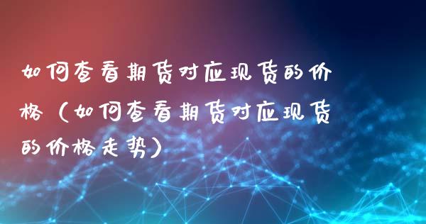 如何查看期货对应现货的价格(如何查看期货对应现货的价格走势)_财经问答_第1张_财经百问网 如何查看期货对应现货的价格(如何查看期货对应现货的价格走势)_https://cj002.lansai.wang_财经问答_第1张
