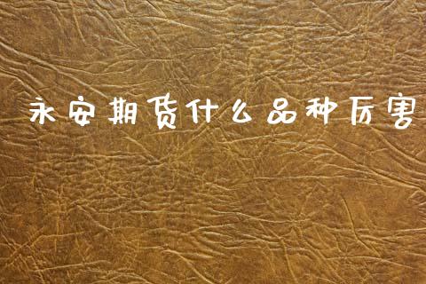永安期货什么品种厉害_https://cj002.lansai.wang_股市问答_第1张