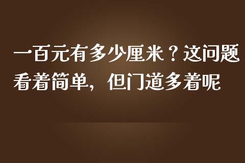 一百元有多少厘米？这问题看着简单，但门道多着呢_https://cj002.lansai.wang_会计问答_第1张