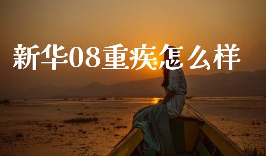 新华08重疾怎么样_https://cj002.lansai.wang_保险问答_第1张