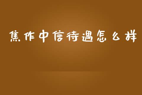 焦作中信待遇怎么样_https://cj002.lansai.wang_金融问答_第1张