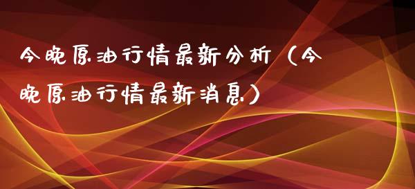 今晚原油行情最新分析（今晚原油行情最新消息）_https://cj002.lansai.wang_财经百问_第1张