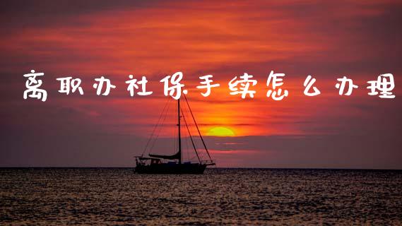 离职办社保手续怎么办理_https://cj002.lansai.wang_保险问答_第1张