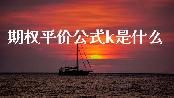 期权平价公式k是什么_https://cj002.lansai.wang_财经问答_第1张