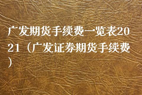 广发期货手续费一览表2021（广发证券期货手续费）_https://cj002.lansai.wang_期货问答_第1张