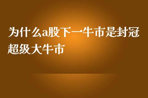 为什么a股下一牛市是封冠超级大牛市_https://cj002.lansai.wang_理财问答_第1张