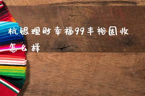 杭银理财幸福99丰裕固收怎么样_https://cj002.lansai.wang_金融问答_第1张
