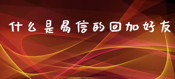 什么是易信的回加好友_https://cj002.lansai.wang_财经问答_第1张
