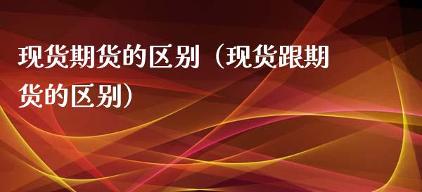现货期货的区别（现货跟期货的区别）_https://cj002.lansai.wang_财经问答_第1张