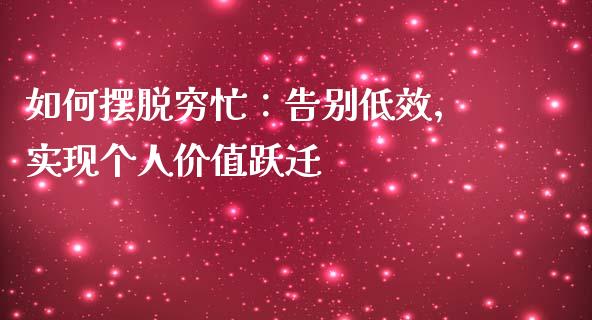 如何摆脱穷忙:告别低效,实现个人价值跃迁_保险问答_第1张_财经百问网 如何摆脱穷忙:告别低效,实现个人价值跃迁_https://cj002.lansai.wang_保险问答_第1张