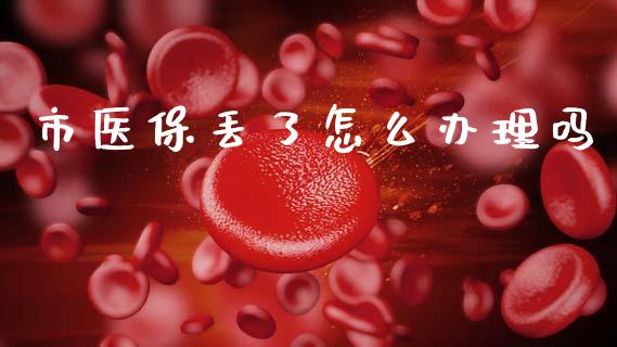 市医保丢了怎么办理吗_https://cj002.lansai.wang_保险问答_第1张